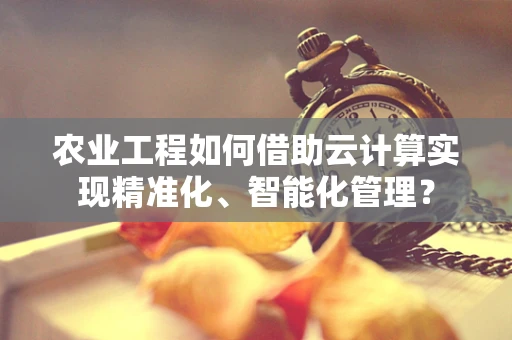 农业工程如何借助云计算实现精准化、智能化管理？