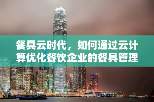 餐具云时代，如何通过云计算优化餐饮企业的餐具管理？
