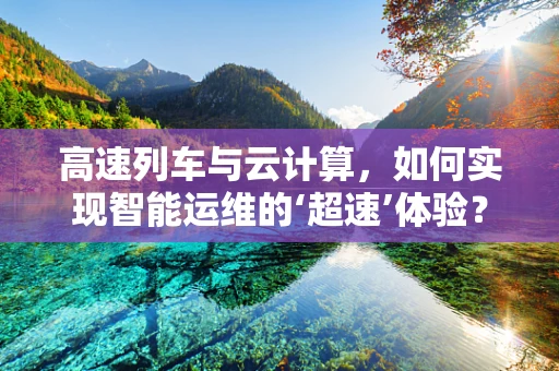 高速列车与云计算，如何实现智能运维的‘超速’体验？