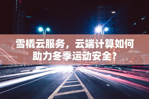 雪橇云服务，云端计算如何助力冬季运动安全？