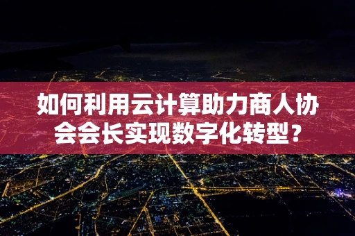如何利用云计算助力商人协会会长实现数字化转型？
