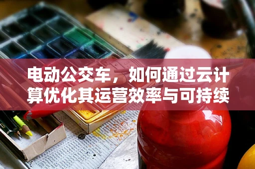 电动公交车，如何通过云计算优化其运营效率与可持续性？