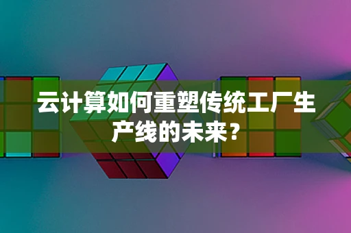云计算如何重塑传统工厂生产线的未来？