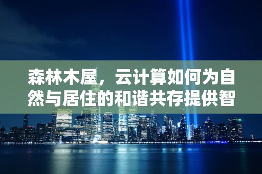 森林木屋，云计算如何为自然与居住的和谐共存提供智能解决方案？