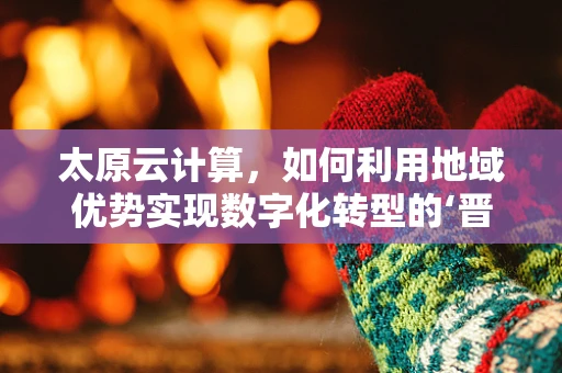 太原云计算，如何利用地域优势实现数字化转型的‘晋’阶之路？