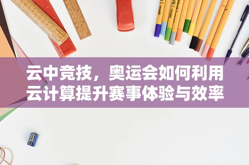 云中竞技，奥运会如何利用云计算提升赛事体验与效率？