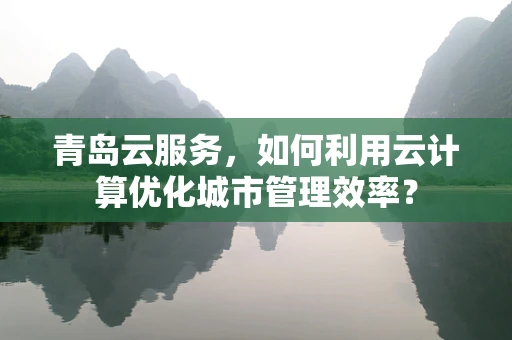 青岛云服务，如何利用云计算优化城市管理效率？