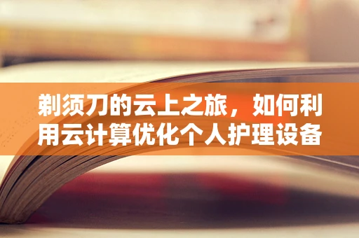 剃须刀的云上之旅，如何利用云计算优化个人护理设备管理？