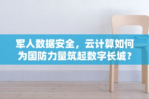 军人数据安全，云计算如何为国防力量筑起数字长城？