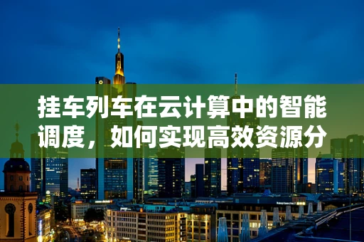 挂车列车在云计算中的智能调度，如何实现高效资源分配？