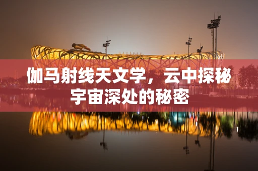 伽马射线天文学，云中探秘宇宙深处的秘密
