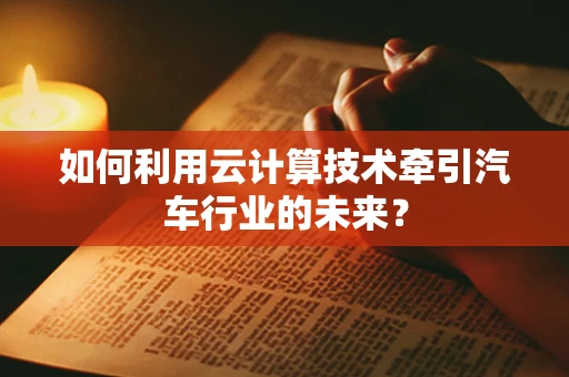如何利用云计算技术牵引汽车行业的未来？