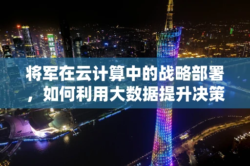 将军在云计算中的战略部署，如何利用大数据提升决策效率？