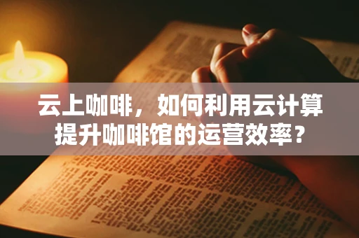 云上咖啡，如何利用云计算提升咖啡馆的运营效率？