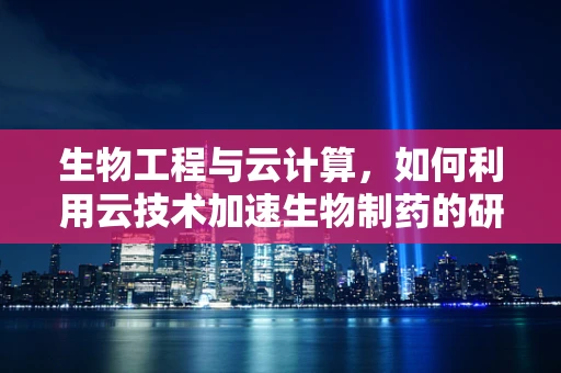 生物工程与云计算，如何利用云技术加速生物制药的研发？
