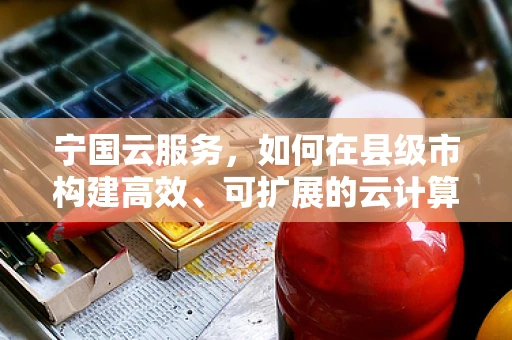 宁国云服务，如何在县级市构建高效、可扩展的云计算基础设施？