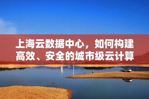 上海云数据中心，如何构建高效、安全的城市级云计算基础设施？