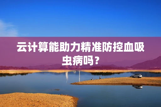 云计算能助力精准防控血吸虫病吗？