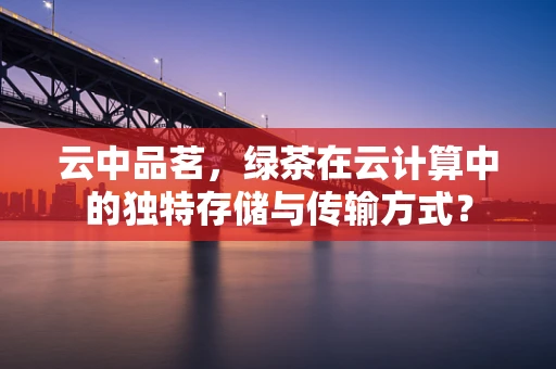云中品茗，绿茶在云计算中的独特存储与传输方式？