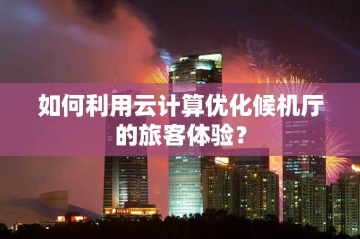 如何利用云计算优化候机厅的旅客体验？