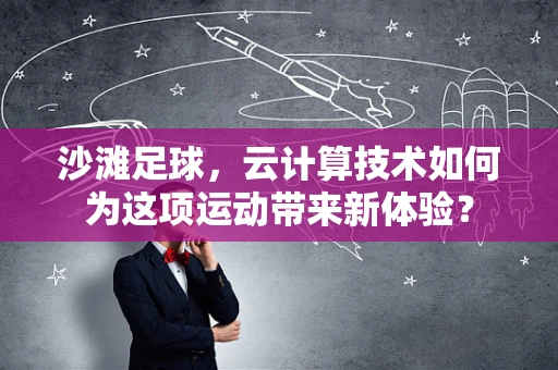 沙滩足球，云计算技术如何为这项运动带来新体验？