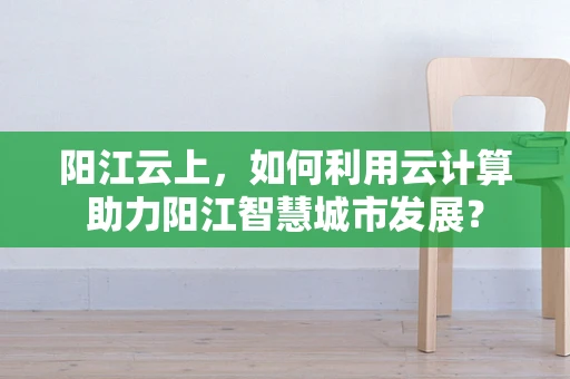 阳江云上，如何利用云计算助力阳江智慧城市发展？