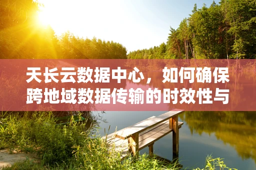 天长云数据中心，如何确保跨地域数据传输的时效性与安全性？