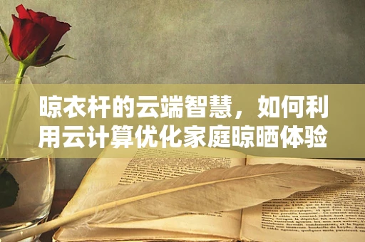 晾衣杆的云端智慧，如何利用云计算优化家庭晾晒体验？