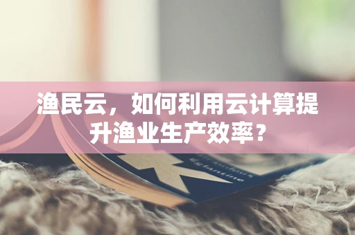 渔民云，如何利用云计算提升渔业生产效率？