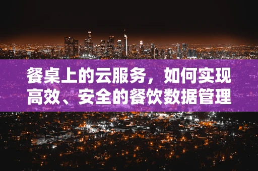 餐桌上的云服务，如何实现高效、安全的餐饮数据管理？