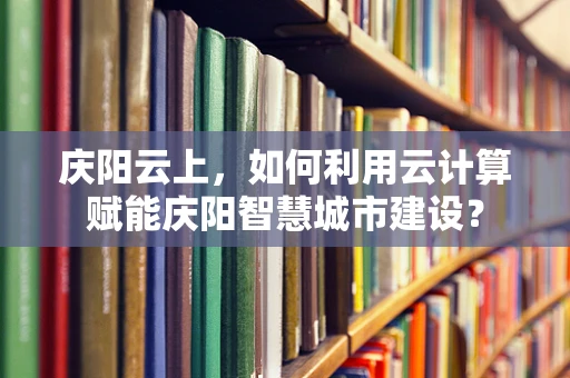 庆阳云上，如何利用云计算赋能庆阳智慧城市建设？
