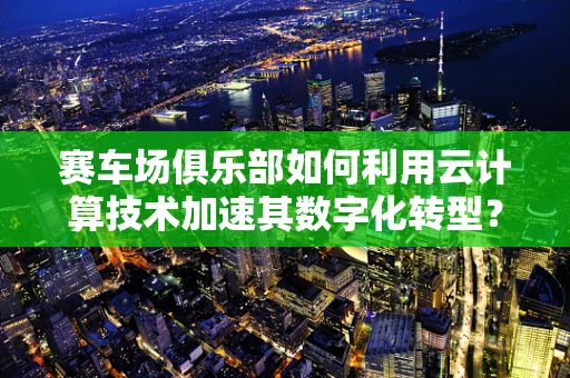 赛车场俱乐部如何利用云计算技术加速其数字化转型？