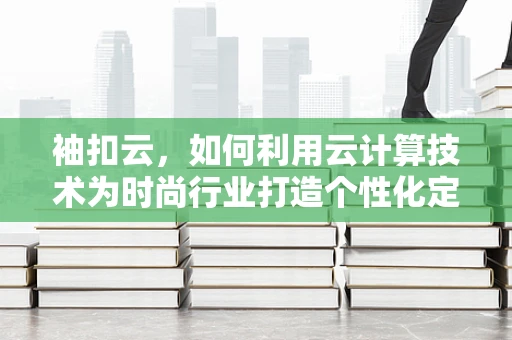袖扣云，如何利用云计算技术为时尚行业打造个性化定制袖扣？
