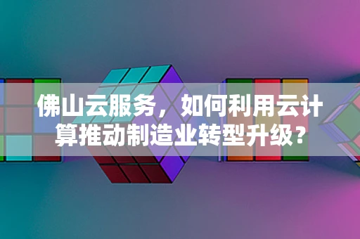 佛山云服务，如何利用云计算推动制造业转型升级？