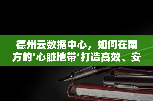德州云数据中心，如何在南方的‘心脏地带’打造高效、安全的云端基础设施？