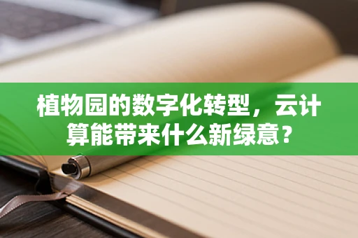 植物园的数字化转型，云计算能带来什么新绿意？