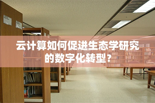 云计算如何促进生态学研究的数字化转型？
