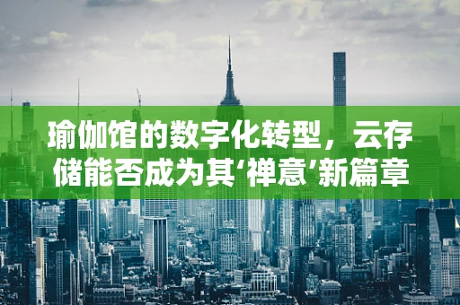 瑜伽馆的数字化转型，云存储能否成为其‘禅意’新篇章？