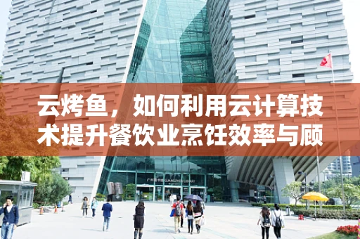 云烤鱼，如何利用云计算技术提升餐饮业烹饪效率与顾客体验？