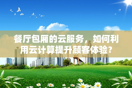 餐厅包厢的云服务，如何利用云计算提升顾客体验？