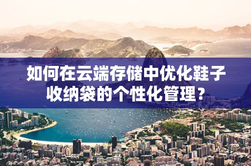 如何在云端存储中优化鞋子收纳袋的个性化管理？