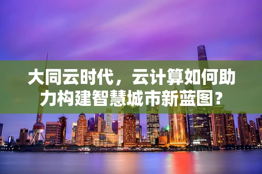 大同云时代，云计算如何助力构建智慧城市新蓝图？