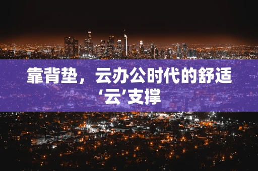 靠背垫，云办公时代的舒适‘云’支撑