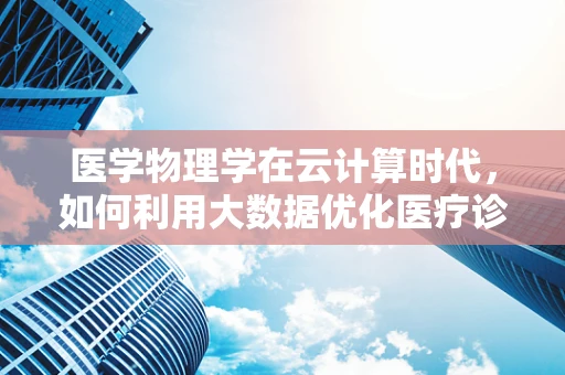 医学物理学在云计算时代，如何利用大数据优化医疗诊断？