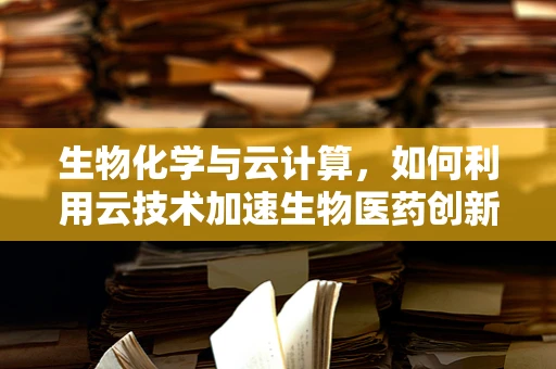 生物化学与云计算，如何利用云技术加速生物医药创新？