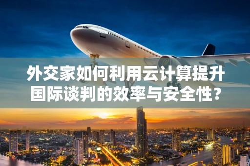 外交家如何利用云计算提升国际谈判的效率与安全性？
