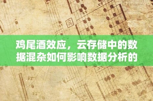 鸡尾酒效应，云存储中的数据混杂如何影响数据分析的准确性？