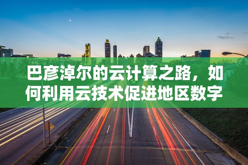 巴彦淖尔的云计算之路，如何利用云技术促进地区数字化转型？