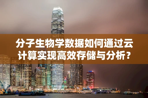 分子生物学数据如何通过云计算实现高效存储与分析？