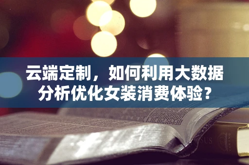 云端定制，如何利用大数据分析优化女装消费体验？